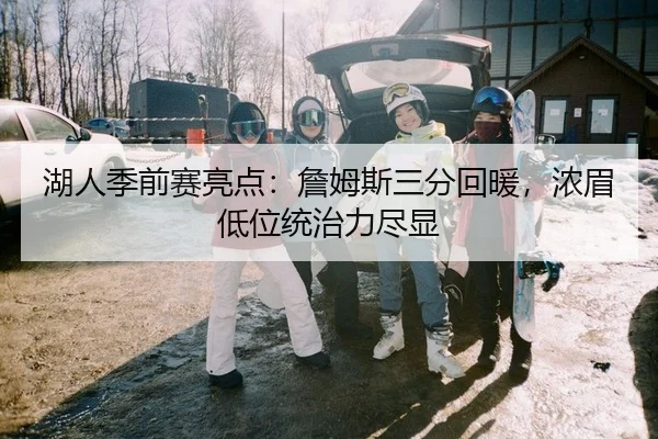 湖人季前赛亮点：詹姆斯三分回暖，浓眉低位统治力尽显