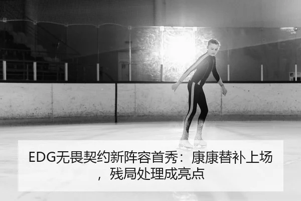 EDG无畏契约新阵容首秀：康康替补上场，残局处理成亮点