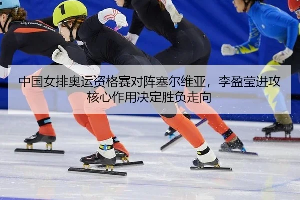 中国女排奥运资格赛对阵塞尔维亚，李盈莹进攻核心作用决定胜负走向